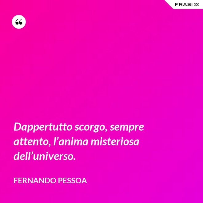 Dappertutto scorgo, sempre attento, l’anima misteriosa dell’universo. - Fernando Pessoa