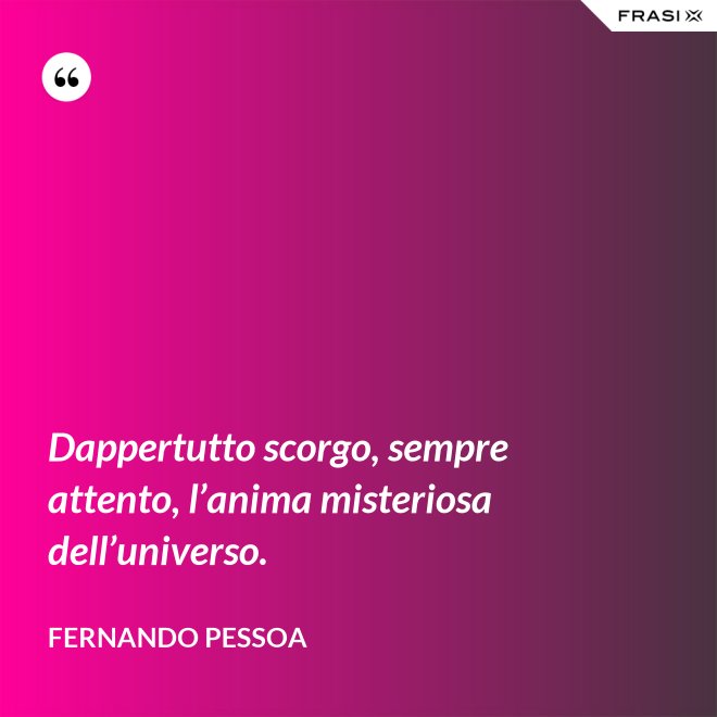 Dappertutto scorgo, sempre attento, l’anima misteriosa dell’universo. - Fernando Pessoa