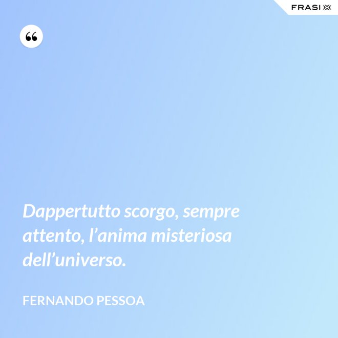 Dappertutto scorgo, sempre attento, l’anima misteriosa dell’universo. - Fernando Pessoa