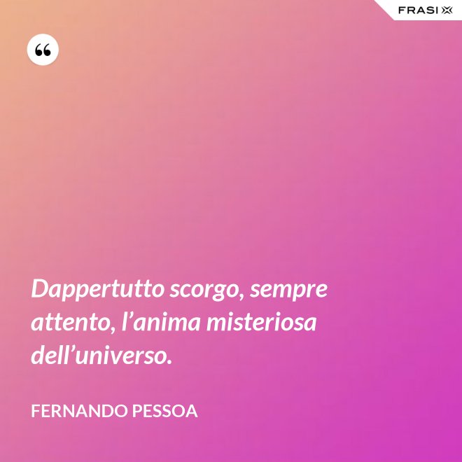 Dappertutto scorgo, sempre attento, l’anima misteriosa dell’universo. - Fernando Pessoa