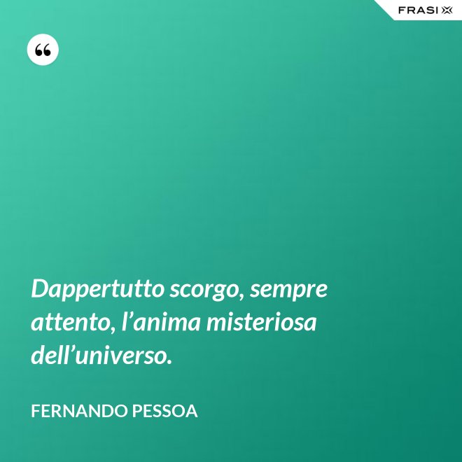 Dappertutto scorgo, sempre attento, l’anima misteriosa dell’universo. - Fernando Pessoa