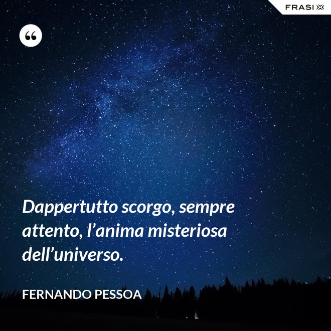 Dappertutto scorgo, sempre attento, l’anima misteriosa dell’universo. - Fernando Pessoa