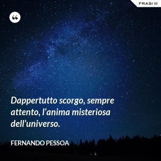 Dappertutto scorgo, sempre attento, l’anima misteriosa dell’universo. - Fernando Pessoa