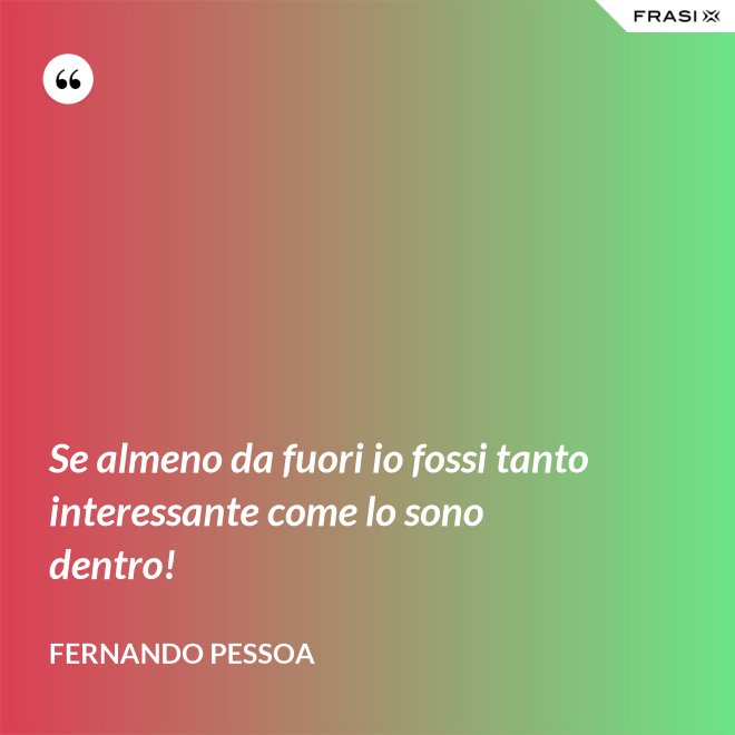 Se almeno da fuori io fossi tanto interessante come lo sono dentro! - Fernando Pessoa