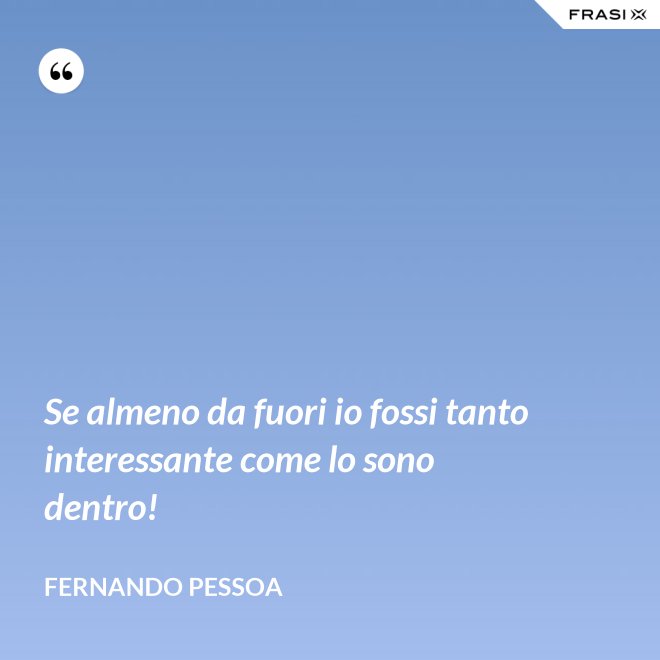 Se almeno da fuori io fossi tanto interessante come lo sono dentro! - Fernando Pessoa