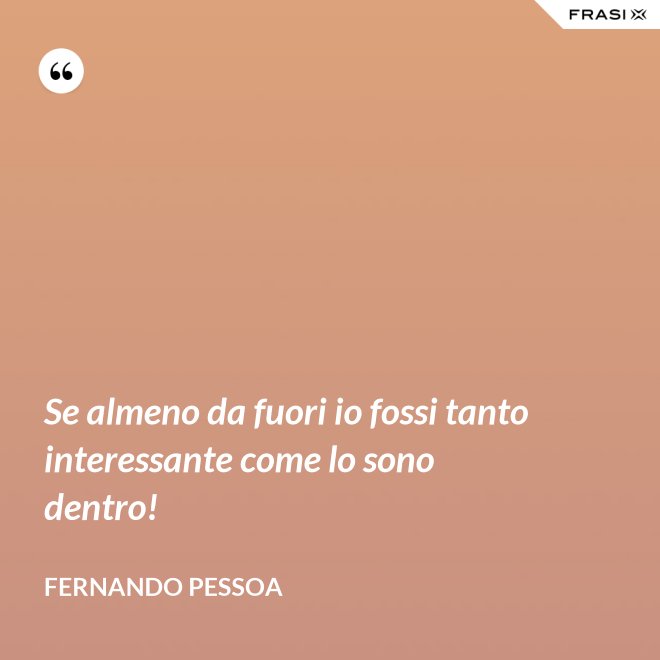 Se almeno da fuori io fossi tanto interessante come lo sono dentro! - Fernando Pessoa