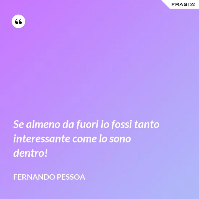 Se almeno da fuori io fossi tanto interessante come lo sono dentro! - Fernando Pessoa