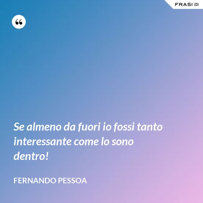 Se almeno da fuori io fossi tanto interessante come lo sono dentro! - Fernando Pessoa