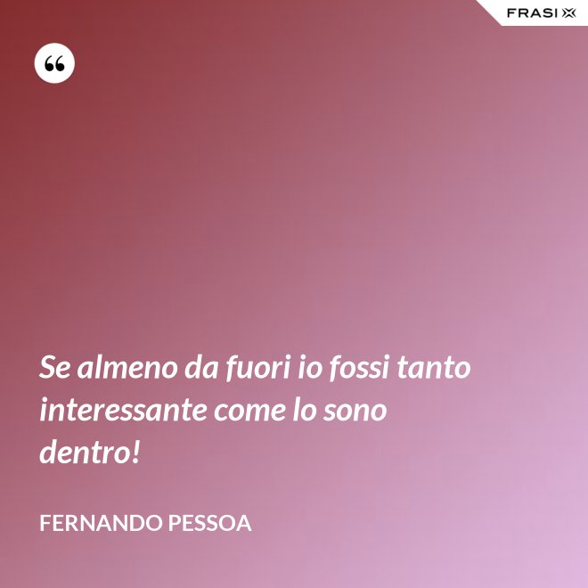 Se almeno da fuori io fossi tanto interessante come lo sono dentro! - Fernando Pessoa