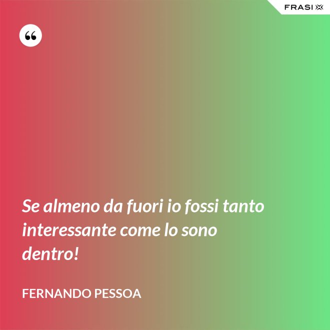 Se almeno da fuori io fossi tanto interessante come lo sono dentro! - Fernando Pessoa