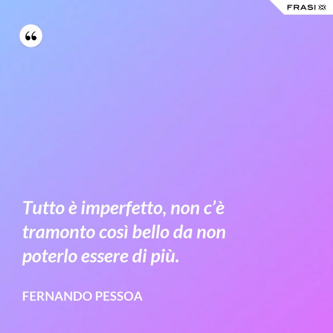 Tutto è imperfetto, non c’è tramonto così bello da non poterlo essere di più. - Fernando Pessoa