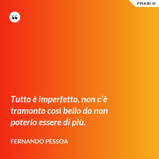 Tutto è imperfetto, non c’è tramonto così bello da non poterlo essere di più. - Fernando Pessoa