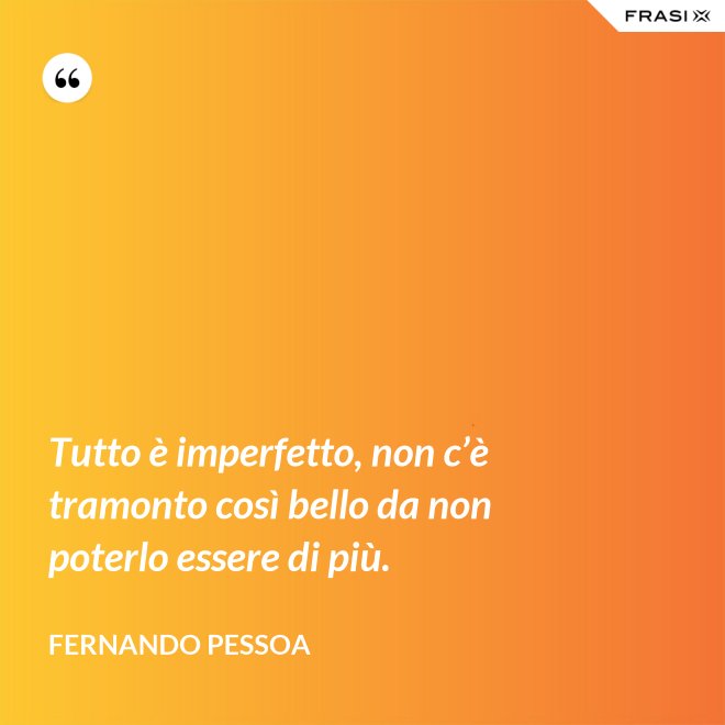 Tutto è imperfetto, non c’è tramonto così bello da non poterlo essere di più. - Fernando Pessoa