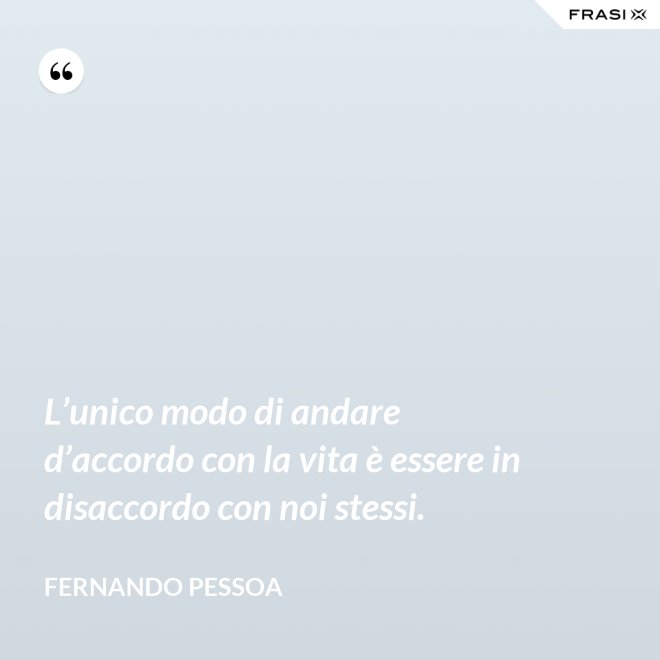 L’unico modo di andare d’accordo con la vita è essere in disaccordo con noi stessi. - Fernando Pessoa