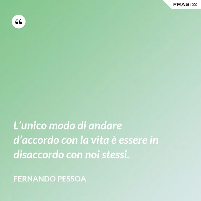 L’unico modo di andare d’accordo con la vita è essere in disaccordo con noi stessi. - Fernando Pessoa