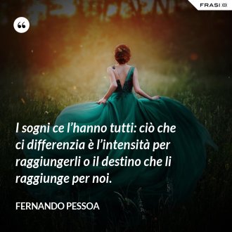 I sogni ce l’hanno tutti: ciò che ci differenzia è l’intensità per raggiungerli o il destino che li raggiunge per noi. - Fernando Pessoa