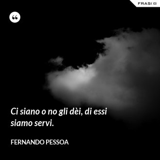 Ci siano o no gli dèi, di essi siamo servi. - Fernando Pessoa