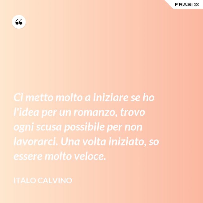 Ci metto molto a iniziare se ho l'idea per un romanzo, trovo ogni scusa possibile per non lavorarci. Una volta iniziato, so essere molto veloce. - Italo Calvino