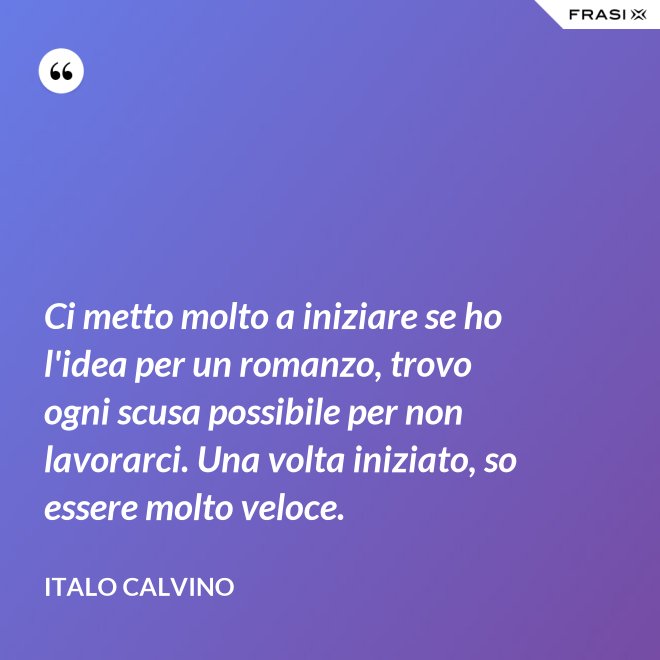 Ci metto molto a iniziare se ho l'idea per un romanzo, trovo ogni scusa possibile per non lavorarci. Una volta iniziato, so essere molto veloce. - Italo Calvino