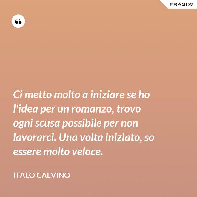 Ci metto molto a iniziare se ho l'idea per un romanzo, trovo ogni scusa possibile per non lavorarci. Una volta iniziato, so essere molto veloce. - Italo Calvino