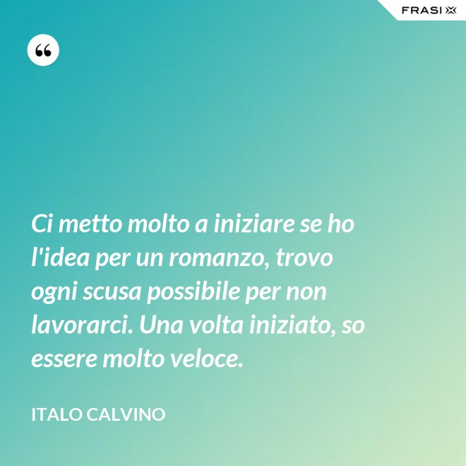 Ci metto molto a iniziare se ho l'idea per un romanzo, trovo ogni scusa possibile per non lavorarci. Una volta iniziato, so essere molto veloce. - Italo Calvino
