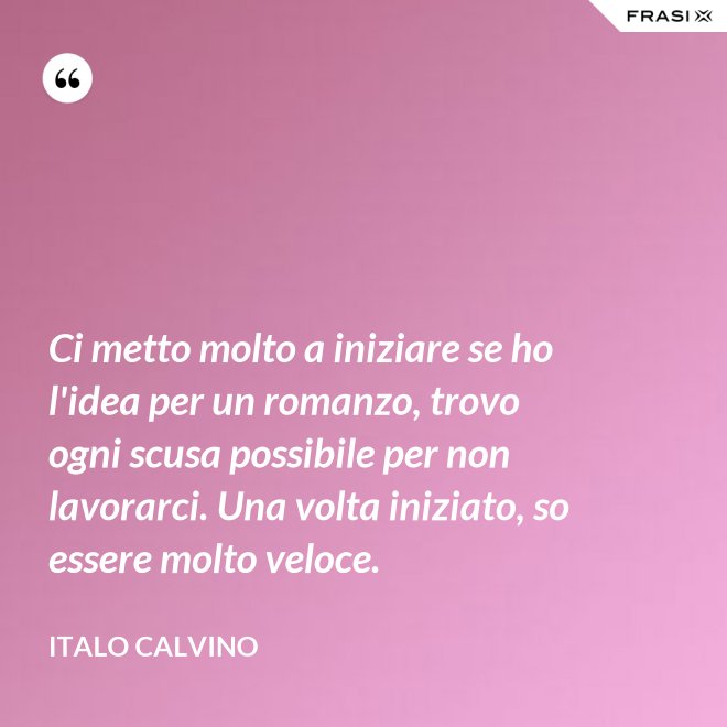 Ci metto molto a iniziare se ho l'idea per un romanzo, trovo ogni scusa possibile per non lavorarci. Una volta iniziato, so essere molto veloce. - Italo Calvino