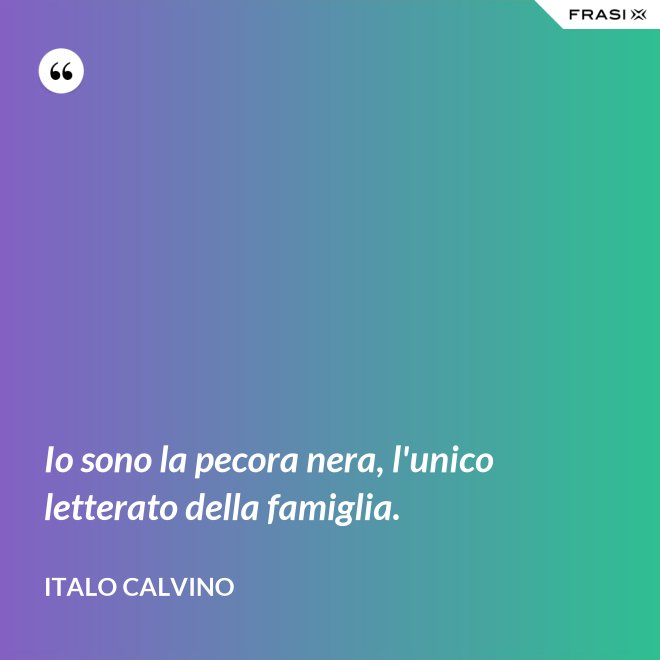Io sono la pecora nera, l'unico letterato della famiglia. - Italo Calvino