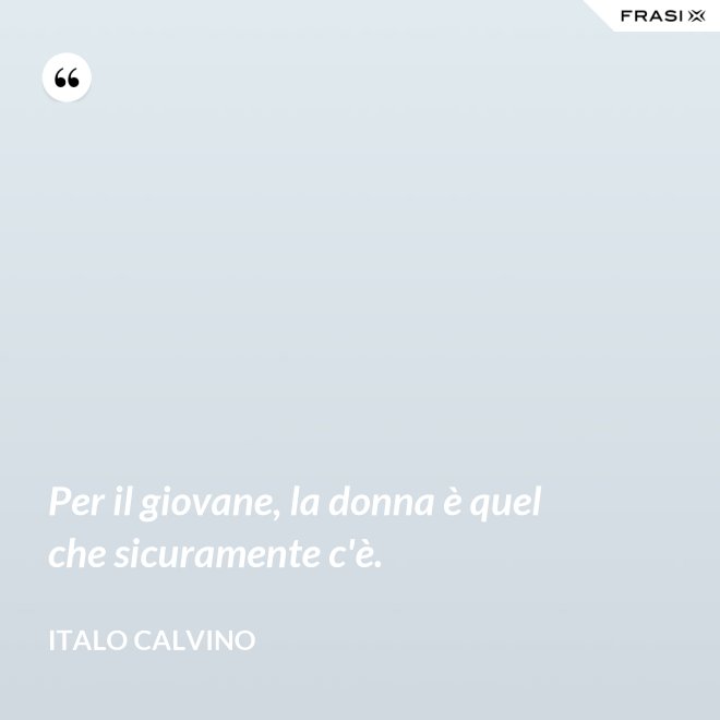Per il giovane, la donna è quel che sicuramente c'è. - Italo Calvino