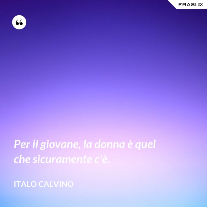 Per il giovane, la donna è quel che sicuramente c'è. - Italo Calvino
