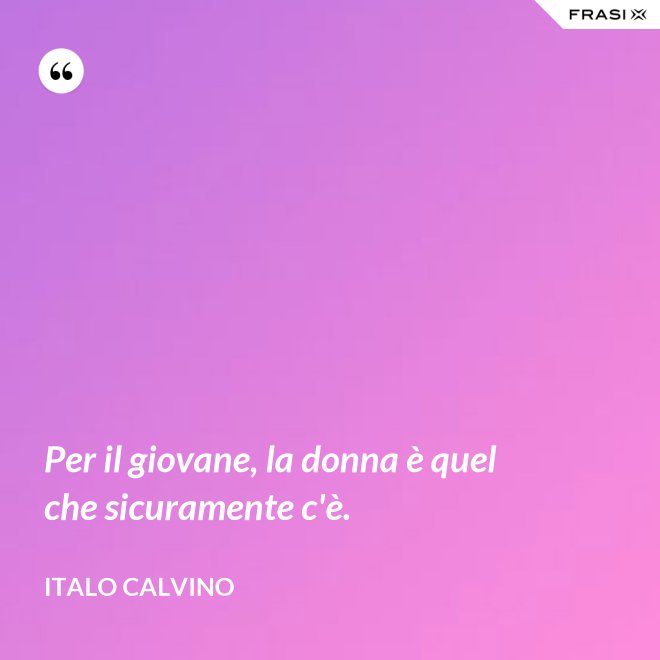 Per il giovane, la donna è quel che sicuramente c'è. - Italo Calvino