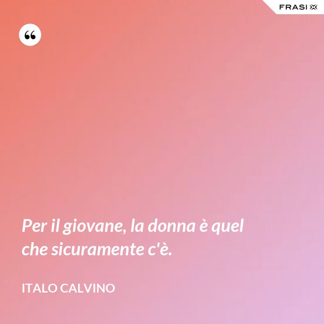 Per il giovane, la donna è quel che sicuramente c'è. - Italo Calvino