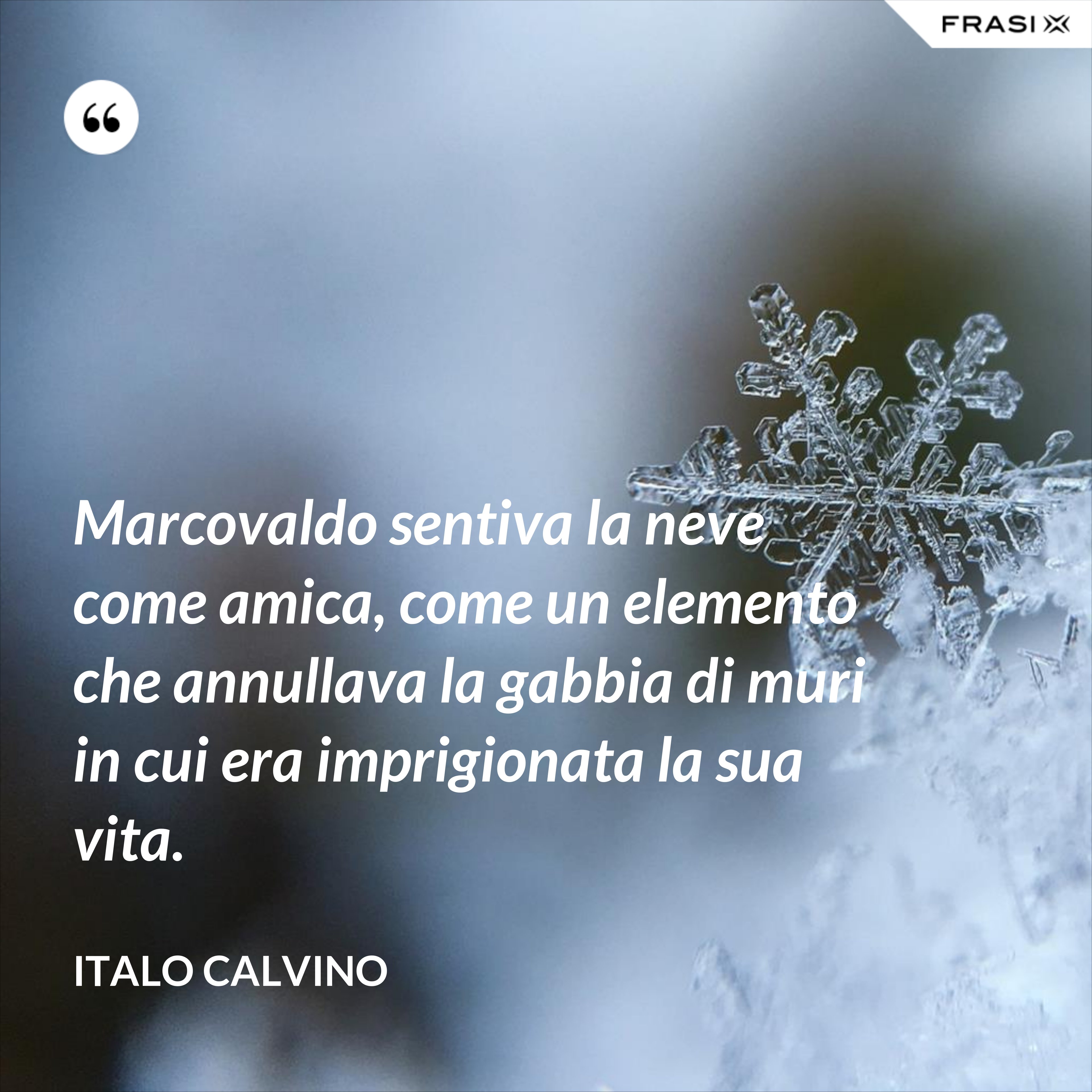Marcovaldo sentiva la neve come amica, come un elemento che annullava la gabbia di muri in cui era imprigionata la sua vita. - Italo Calvino