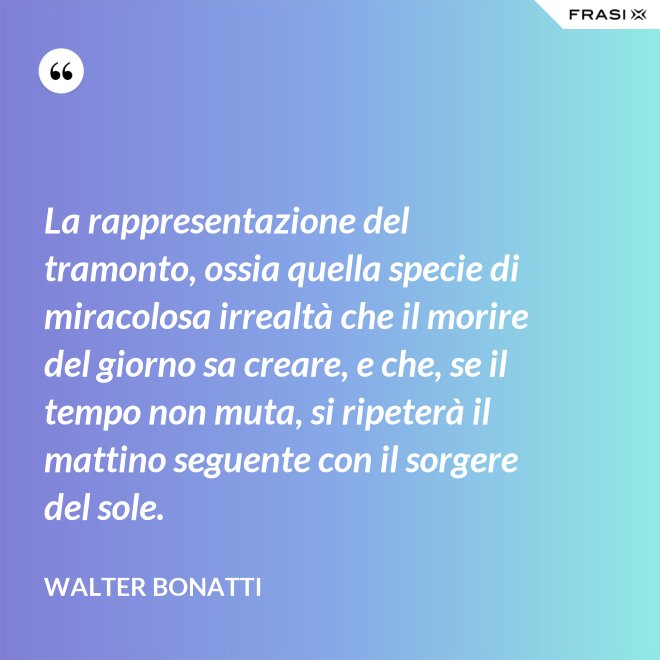 La rappresentazione del tramonto, ossia quella specie di miracolosa irrealtà che il morire del giorno sa creare, e che, se il tempo non muta, si ripeterà il mattino seguente con il sorgere del sole. - Walter Bonatti