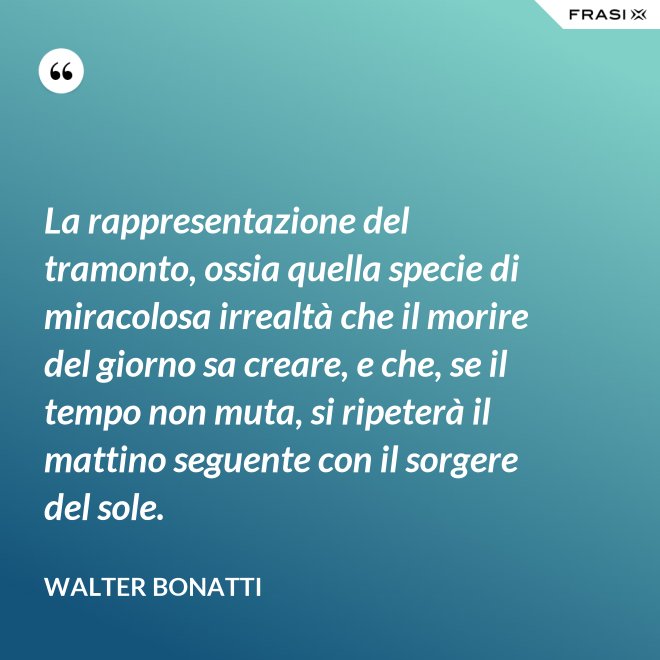 La rappresentazione del tramonto, ossia quella specie di miracolosa irrealtà che il morire del giorno sa creare, e che, se il tempo non muta, si ripeterà il mattino seguente con il sorgere del sole. - Walter Bonatti