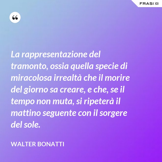 La rappresentazione del tramonto, ossia quella specie di miracolosa irrealtà che il morire del giorno sa creare, e che, se il tempo non muta, si ripeterà il mattino seguente con il sorgere del sole. - Walter Bonatti