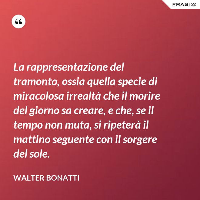 La rappresentazione del tramonto, ossia quella specie di miracolosa irrealtà che il morire del giorno sa creare, e che, se il tempo non muta, si ripeterà il mattino seguente con il sorgere del sole. - Walter Bonatti