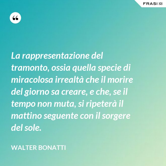 La rappresentazione del tramonto, ossia quella specie di miracolosa irrealtà che il morire del giorno sa creare, e che, se il tempo non muta, si ripeterà il mattino seguente con il sorgere del sole. - Walter Bonatti