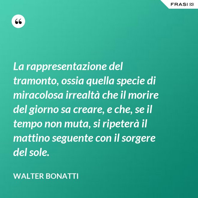 La rappresentazione del tramonto, ossia quella specie di miracolosa irrealtà che il morire del giorno sa creare, e che, se il tempo non muta, si ripeterà il mattino seguente con il sorgere del sole. - Walter Bonatti