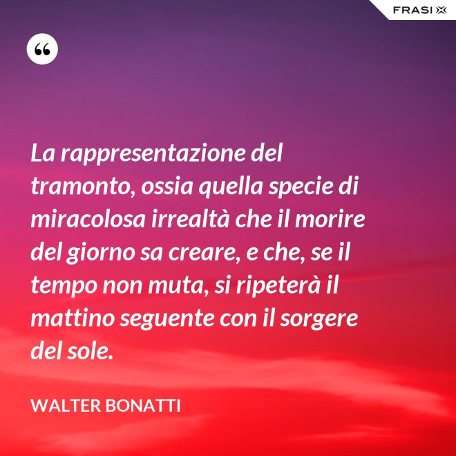 La rappresentazione del tramonto, ossia quella specie di miracolosa irrealtà che il morire del giorno sa creare, e che, se il tempo non muta, si ripeterà il mattino seguente con il sorgere del sole. - Walter Bonatti