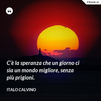 C’è la speranza che un giorno ci sia un mondo migliore, senza più prigioni. - Italo Calvino