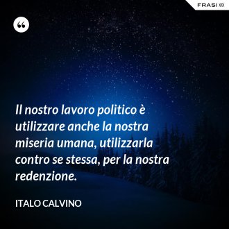 Il nostro lavoro politico è utilizzare anche la nostra miseria umana, utilizzarla contro se stessa, per la nostra redenzione. - Italo Calvino