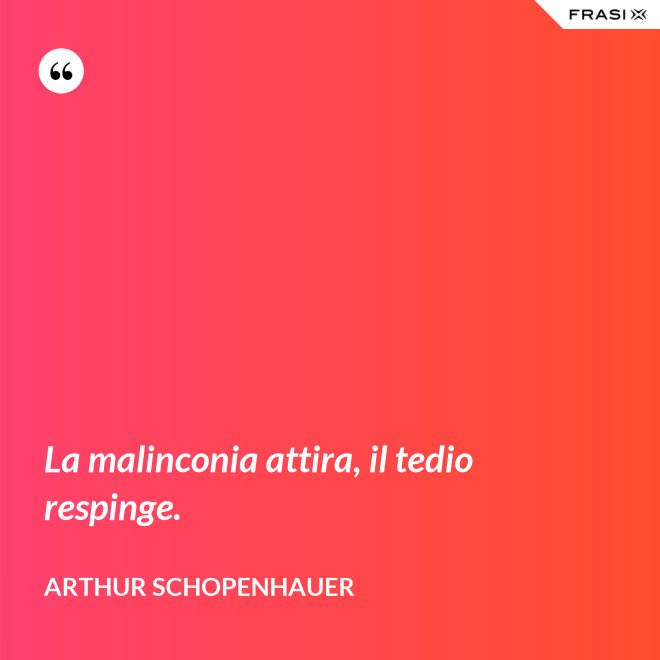 La malinconia attira, il tedio respinge. - Arthur Schopenhauer