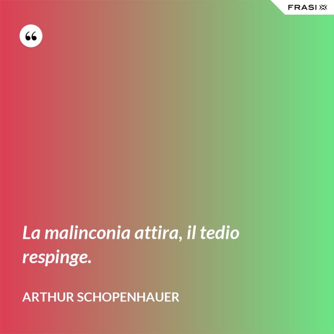 La malinconia attira, il tedio respinge. - Arthur Schopenhauer