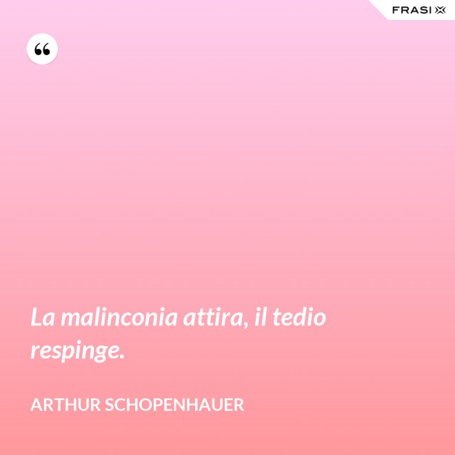 La malinconia attira, il tedio respinge. - Arthur Schopenhauer