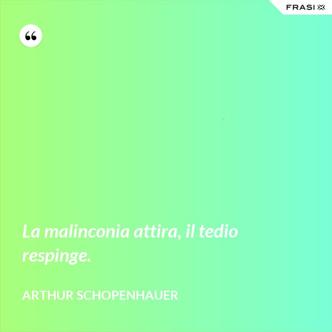 La malinconia attira, il tedio respinge. - Arthur Schopenhauer