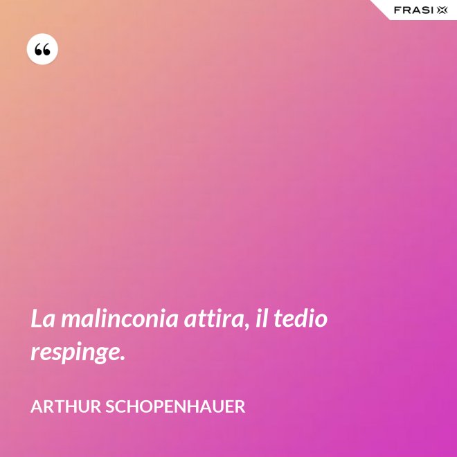 La malinconia attira, il tedio respinge. - Arthur Schopenhauer