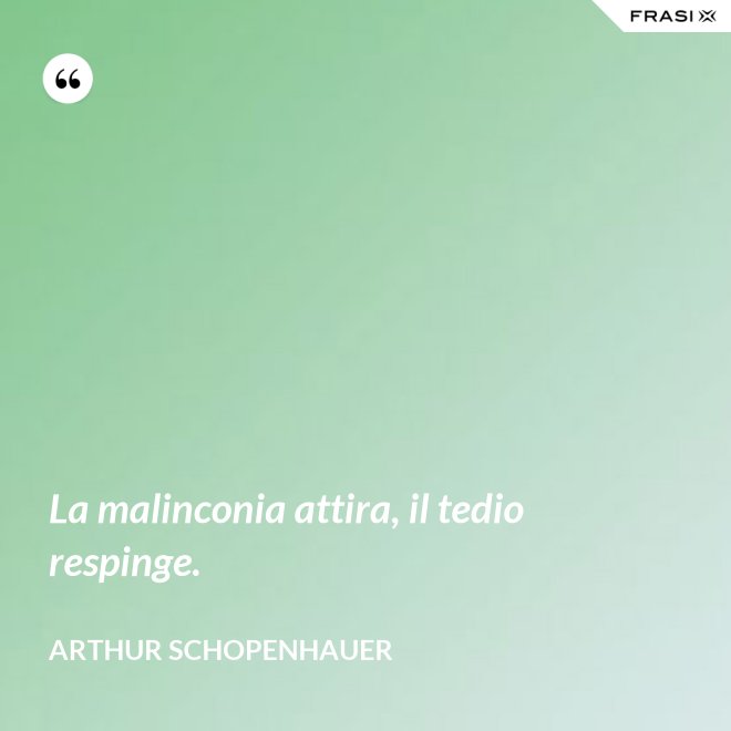 La malinconia attira, il tedio respinge. - Arthur Schopenhauer