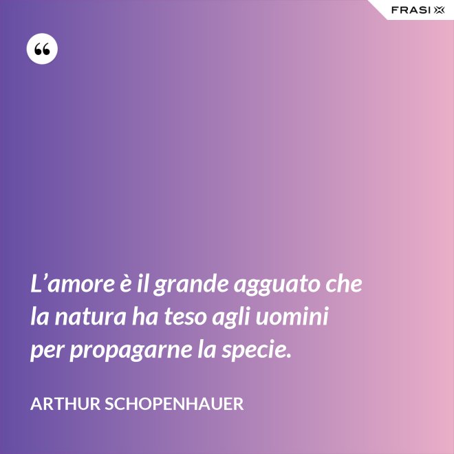 L’amore è il grande agguato che la natura ha teso agli uomini per propagarne la specie. - Arthur Schopenhauer