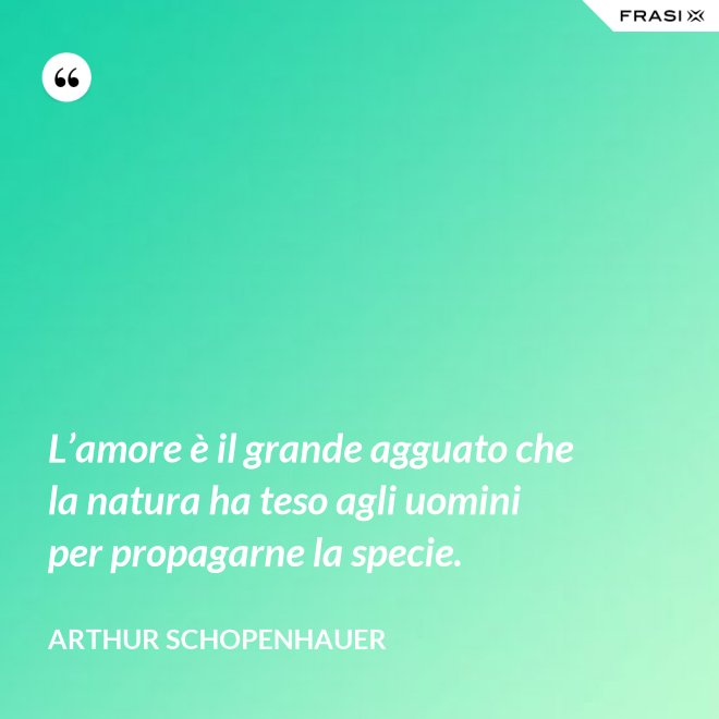 L’amore è il grande agguato che la natura ha teso agli uomini per propagarne la specie. - Arthur Schopenhauer