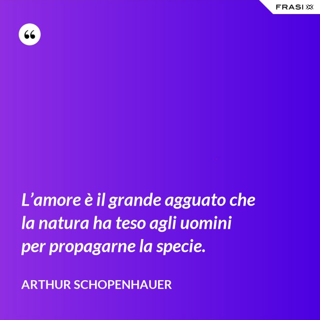 L’amore è il grande agguato che la natura ha teso agli uomini per propagarne la specie. - Arthur Schopenhauer